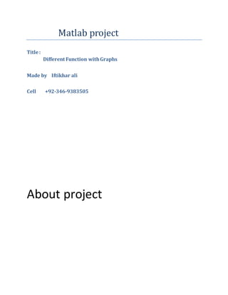 Matlab project
Title :
Different Function withGraphs
Made by Iftikhar ali
Cell +92-346-9383505
About project
 