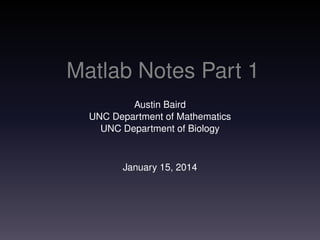 Matlab Notes Part 1
Austin Baird
UNC Department of Mathematics
UNC Department of Biology
January 15, 2014
 