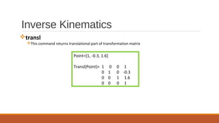 Inverse Kinematics
vtransl
vThis command returns translational part of transformation matrix
Point=[1, -0.3, 1.6]
Transl(Point)= 1 0 0 1
0 1 0 -0.3
0 0 1 1.6
0 0 0 1
 