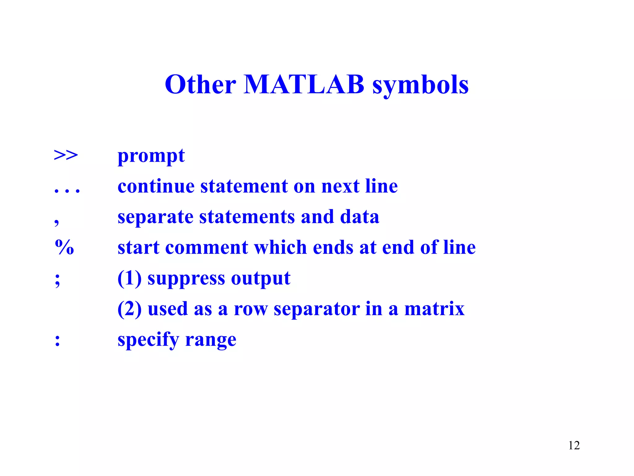 12
Other MATLAB symbols
>> prompt
. . . continue statement on next line
, separate statements and data
% start comment which ends at end of line
; (1) suppress output
(2) used as a row separator in a matrix
: specify range
 