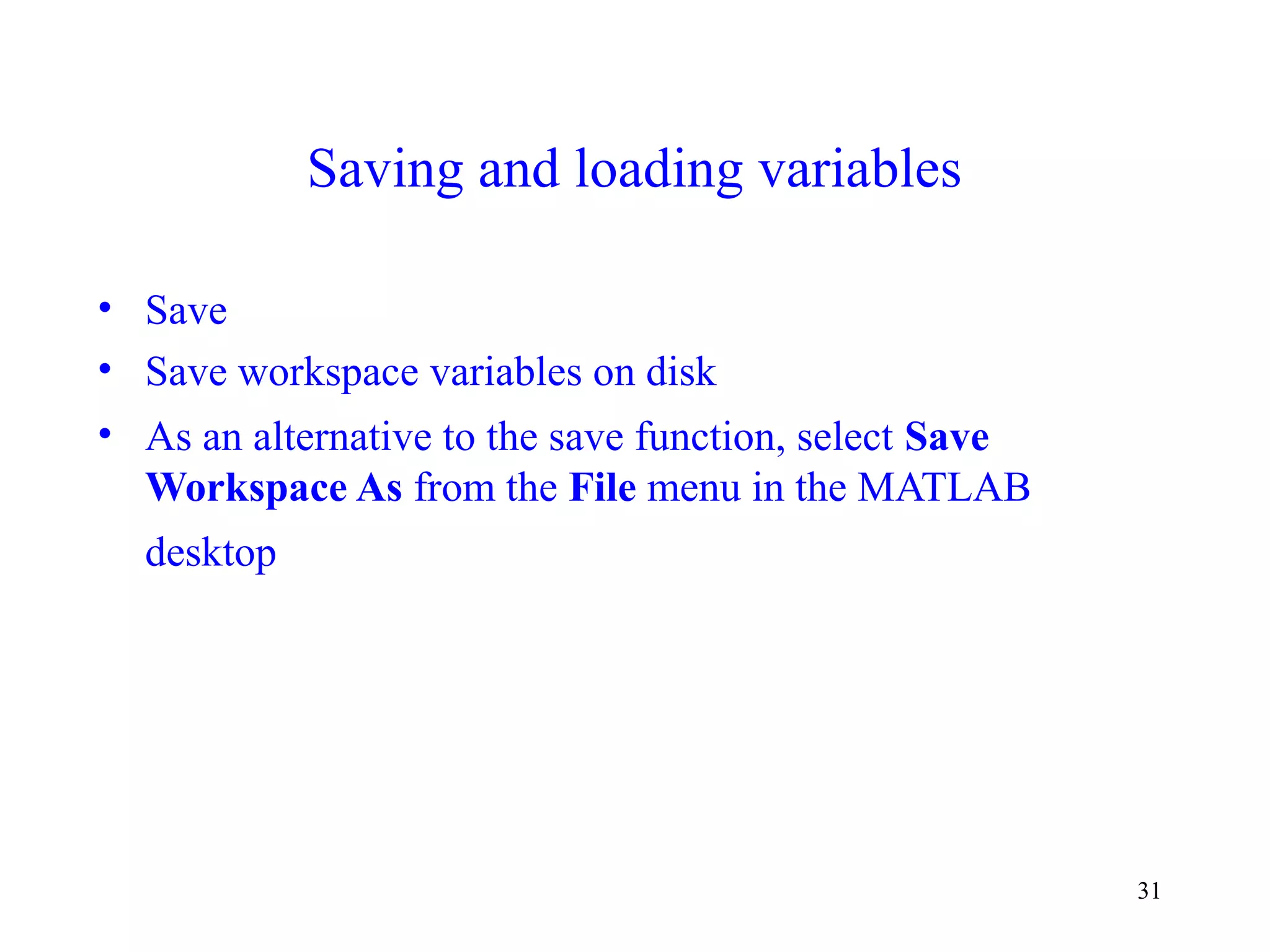 31
Saving and loading variables
• Save
• Save workspace variables on disk
• As an alternative to the save function, select Save
Workspace As from the File menu in the MATLAB
desktop
 