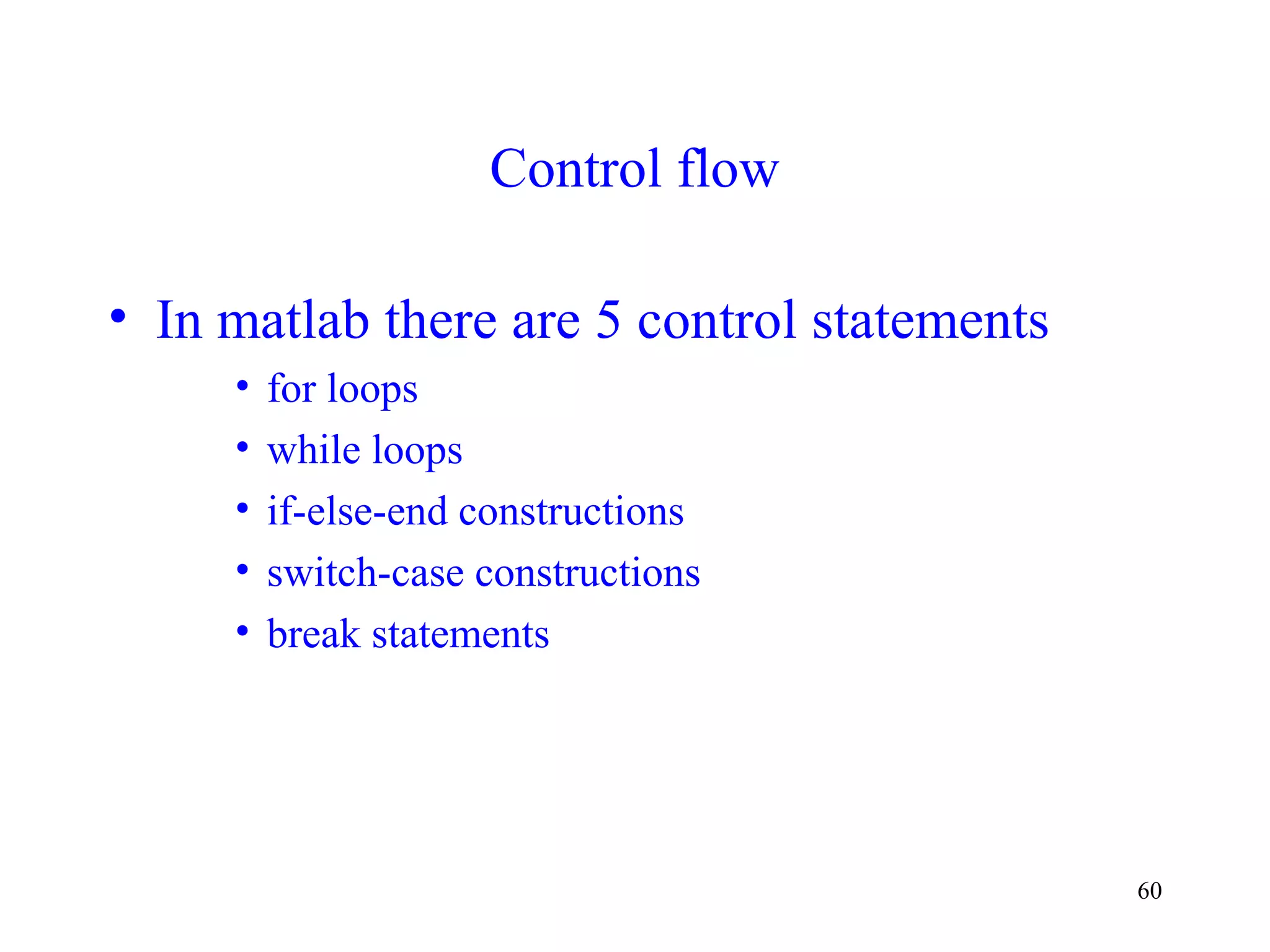 60
Control flow
• In matlab there are 5 control statements
• for loops
• while loops
• if-else-end constructions
• switch-case constructions
• break statements
 