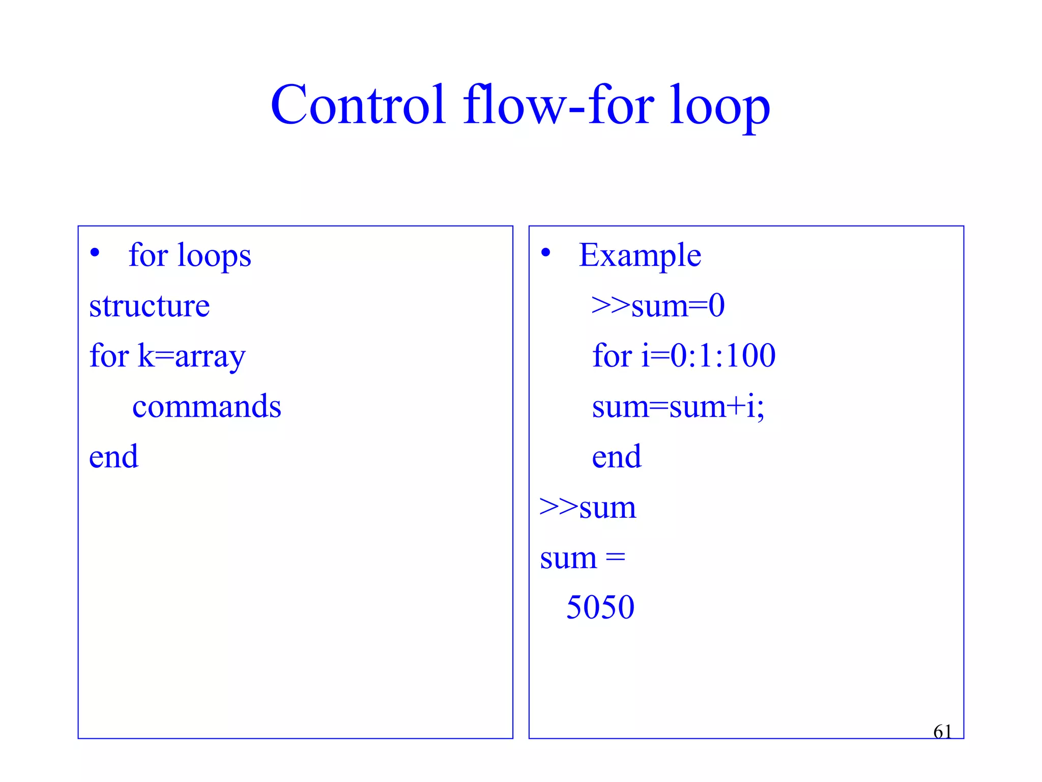 61
Control flow-for loop
• for loops
structure
for k=array
commands
end
• Example
>>sum=0
for i=0:1:100
sum=sum+i;
end
>>sum
sum =
5050
 