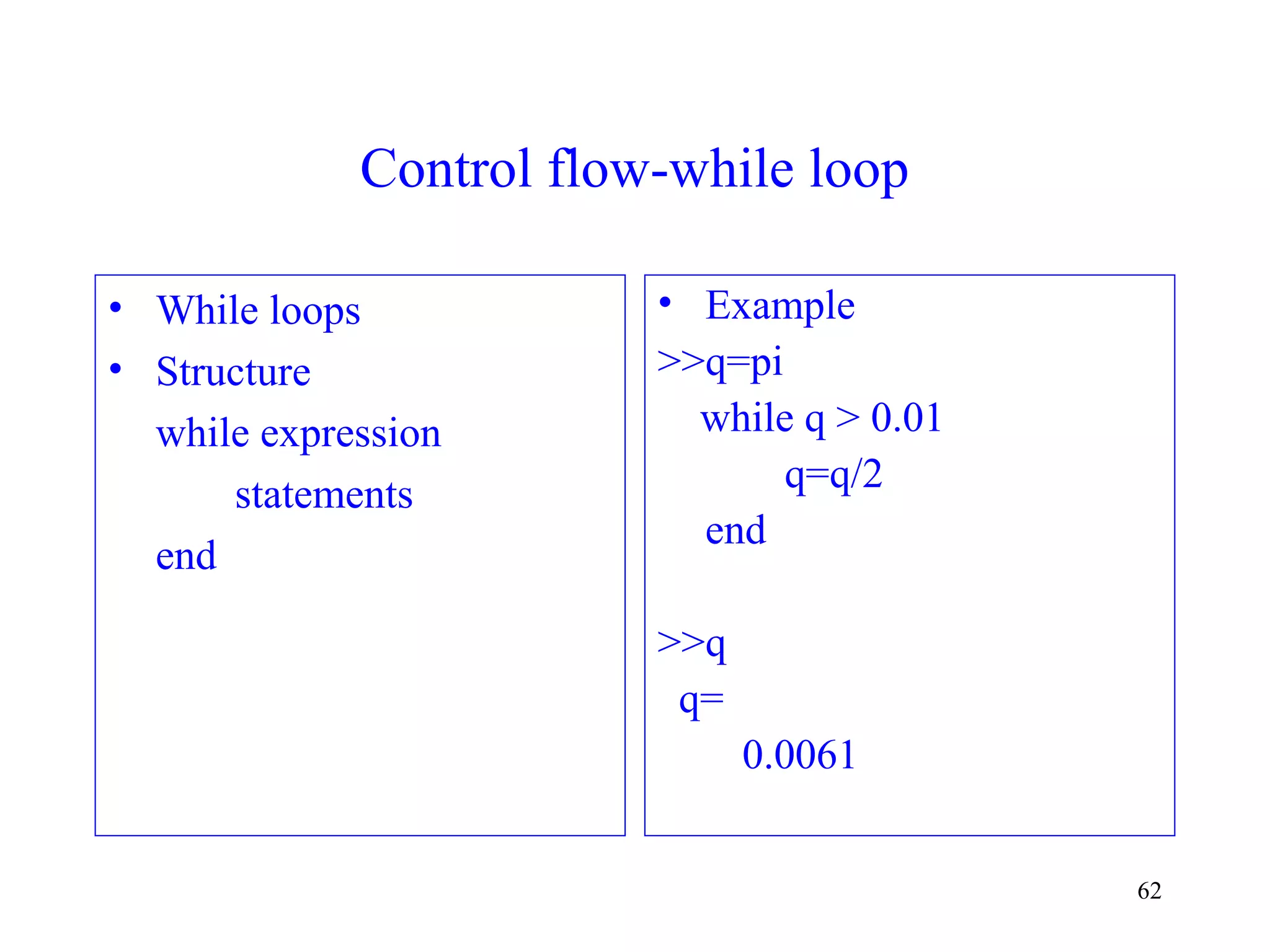 62
Control flow-while loop
• While loops
• Structure
while expression
statements
end
• Example
>>q=pi
while q > 0.01
q=q/2
end
>>q
q=
0.0061
 