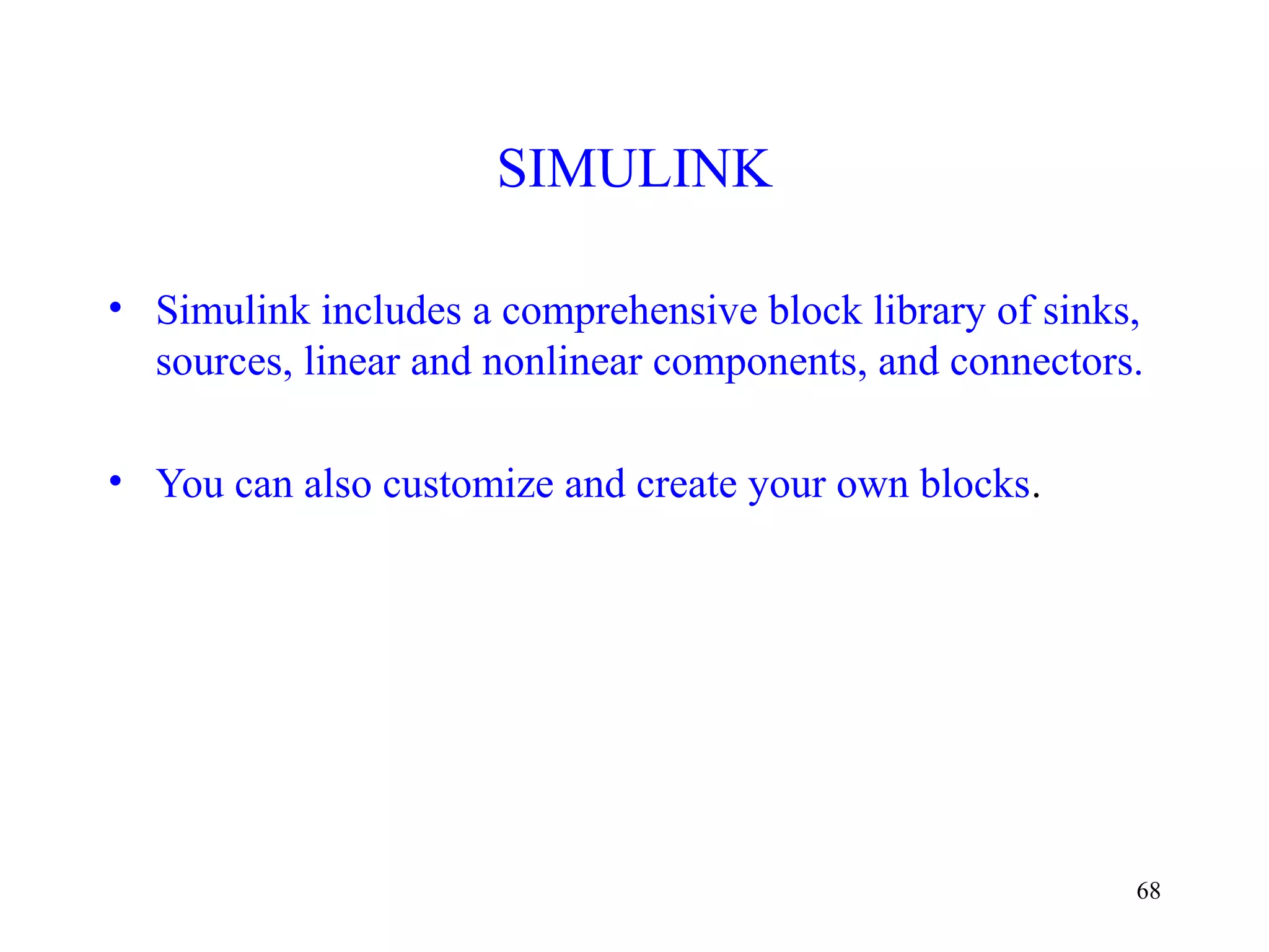 68
SIMULINK
• Simulink includes a comprehensive block library of sinks,
sources, linear and nonlinear components, and connectors.
• You can also customize and create your own blocks.
 