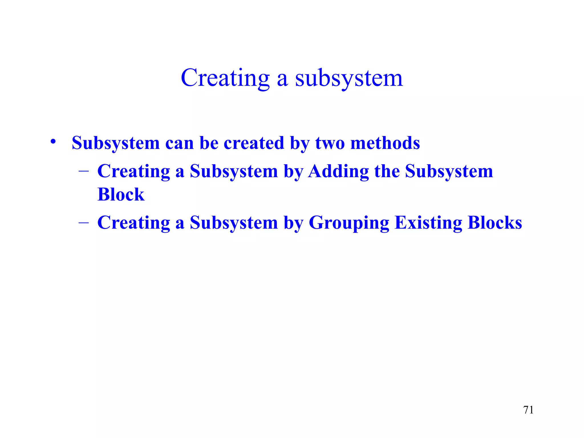 71
Creating a subsystem
• Subsystem can be created by two methods
– Creating a Subsystem by Adding the Subsystem
Block
– Creating a Subsystem by Grouping Existing Blocks
 