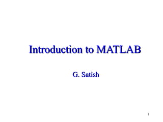 1
Introduction to MATLABIntroduction to MATLAB
G. SatishG. Satish
 