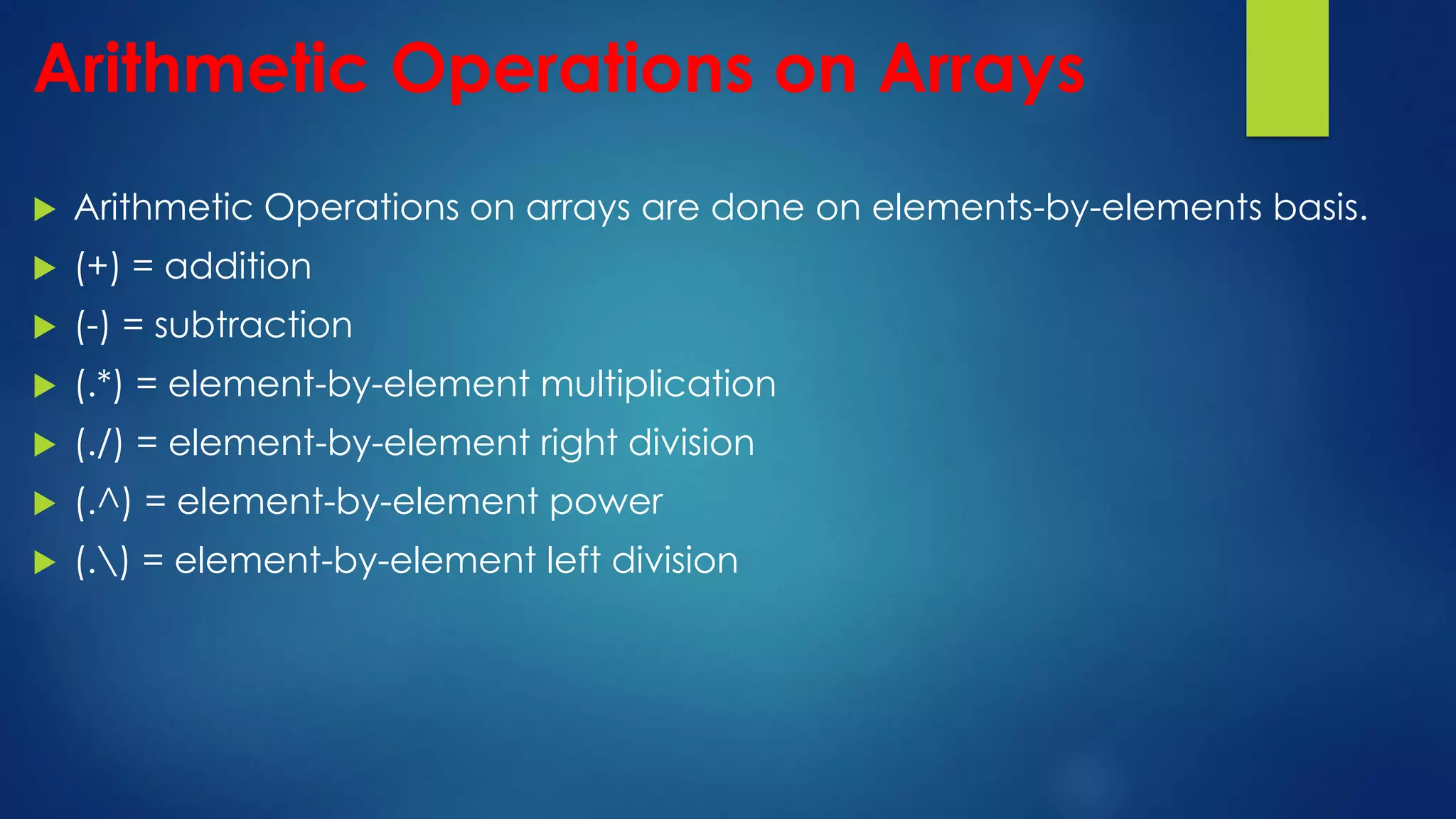 Arithmetic Operations on Arrays
 Arithmetic Operations on arrays are done on elements-by-elements basis.
 (+) = addition
 (-) = subtraction
 (.*) = element-by-element multiplication
 (./) = element-by-element right division
 (.^) = element-by-element power
 (.) = element-by-element left division
 