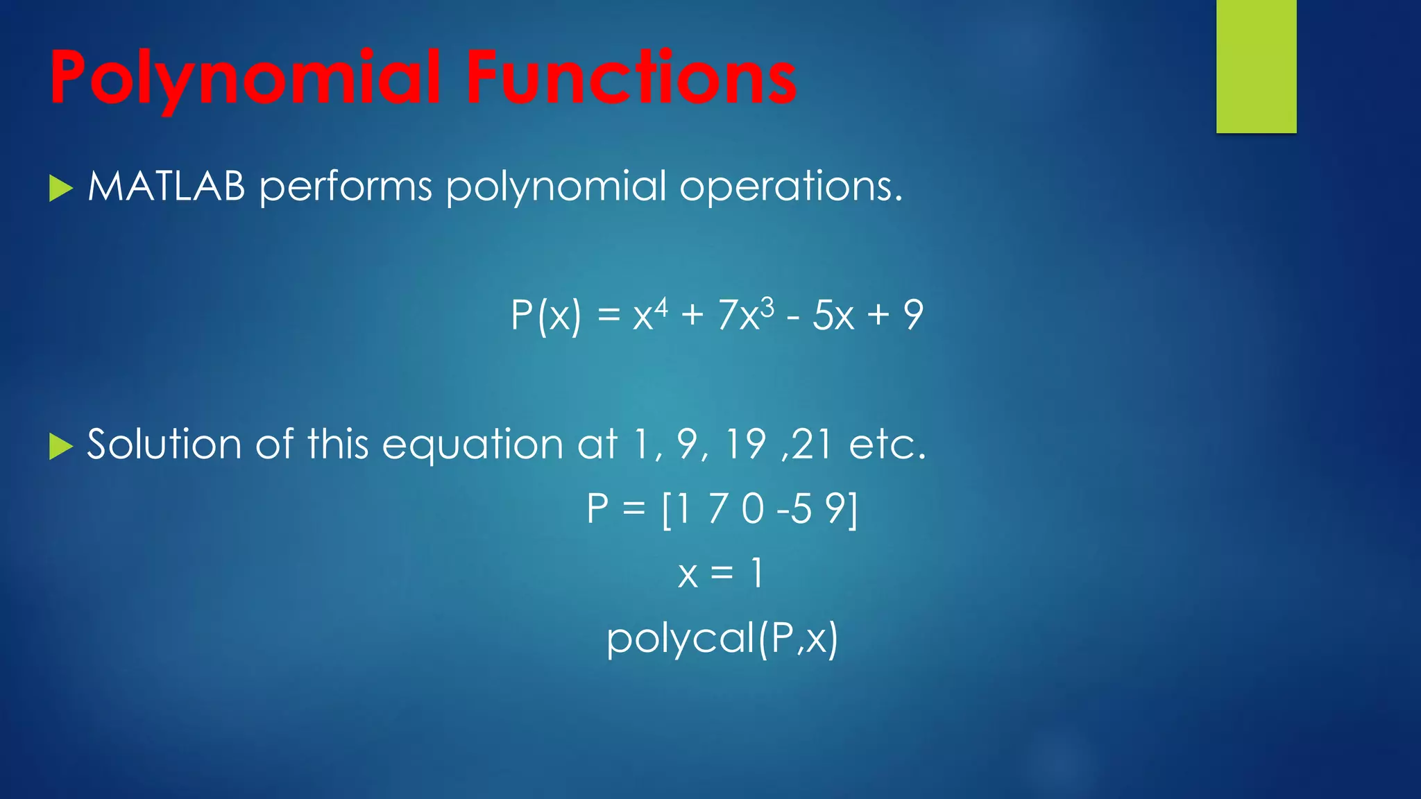 Polynomial Functions
 MATLAB performs polynomial operations.
P(x) = x4 + 7x3 - 5x + 9
 Solution of this equation at 1, 9, 19 ,21 etc.
P = [1 7 0 -5 9]
x = 1
polycal(P,x)
 
