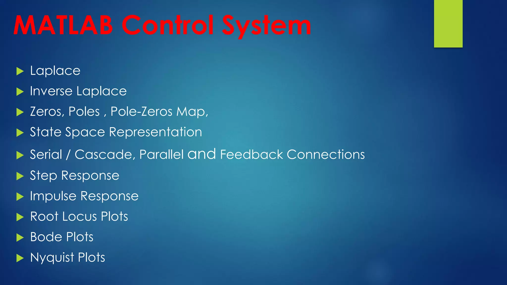  Laplace
 Inverse Laplace
 Zeros, Poles , Pole-Zeros Map,
 State Space Representation
 Serial / Cascade, Parallel and Feedback Connections
 Step Response
 Impulse Response
 Root Locus Plots
 Bode Plots
 Nyquist Plots
MATLAB Control System
 