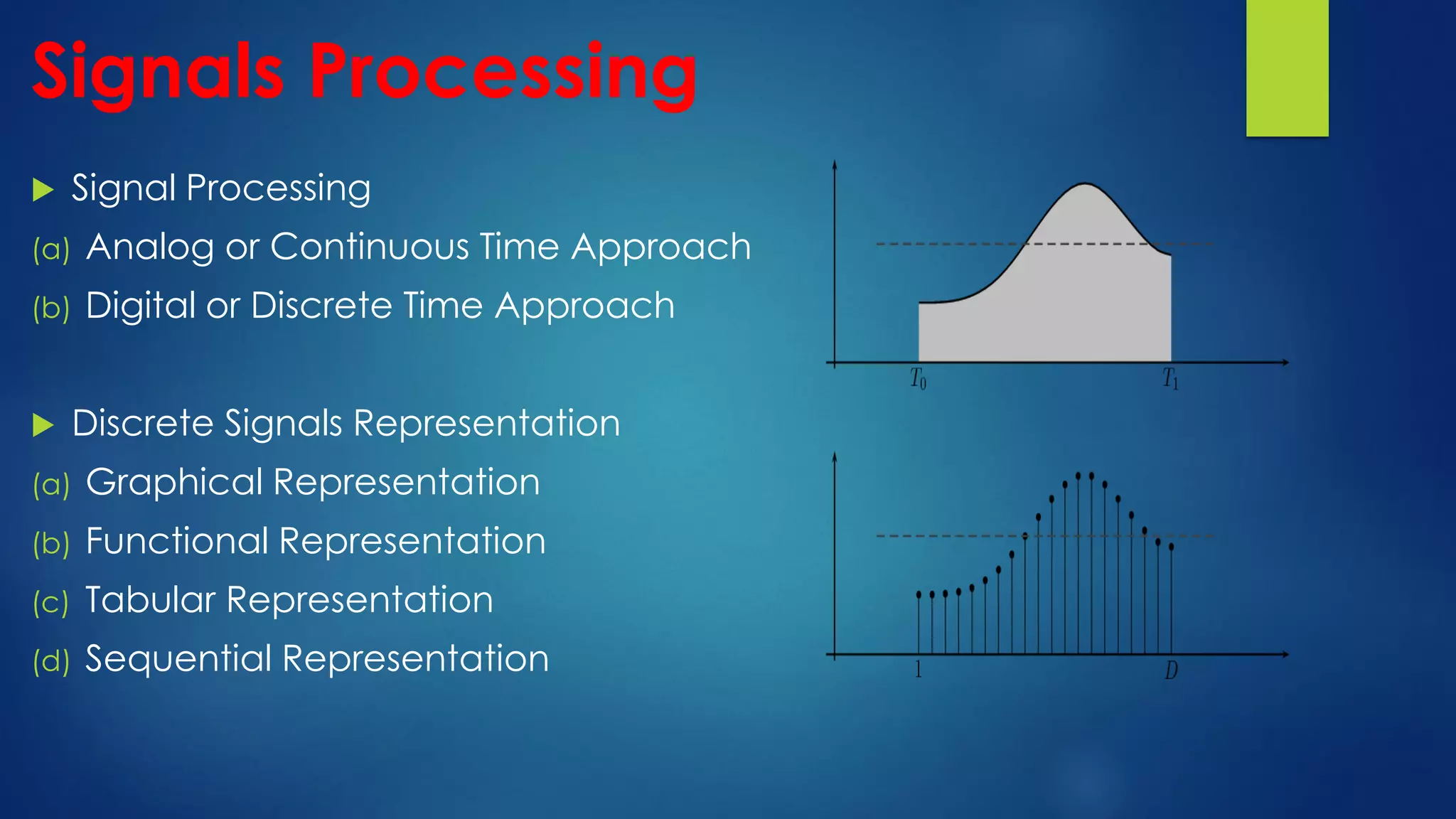Signals Processing
 Signal Processing
(a) Analog or Continuous Time Approach
(b) Digital or Discrete Time Approach
 Discrete Signals Representation
(a) Graphical Representation
(b) Functional Representation
(c) Tabular Representation
(d) Sequential Representation
 