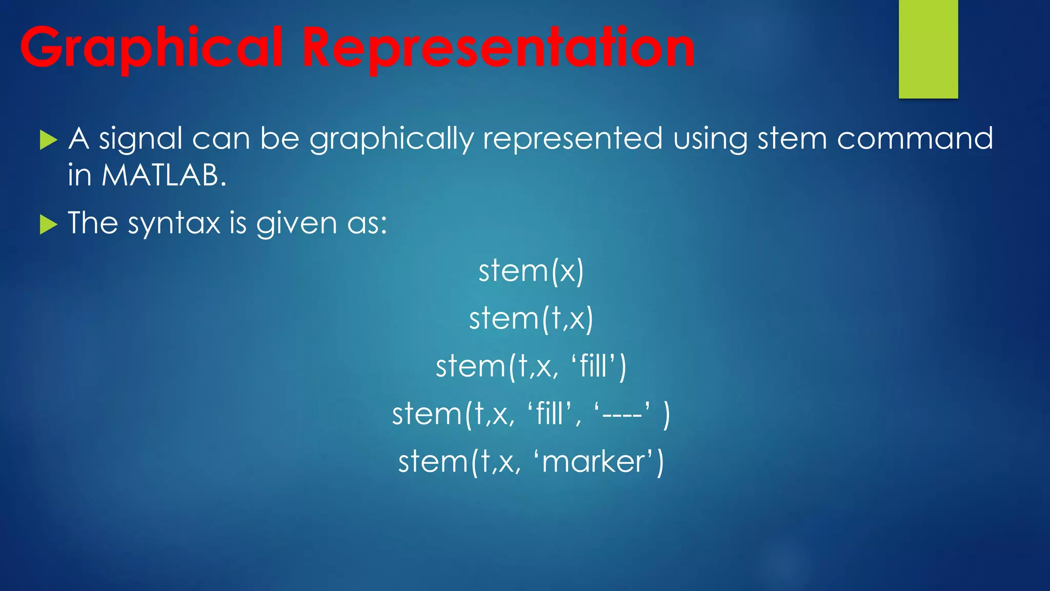 Graphical Representation
 A signal can be graphically represented using stem command
in MATLAB.
 The syntax is given as:
stem(x)
stem(t,x)
stem(t,x, ‘fill’)
stem(t,x, ‘fill’, ‘----’ )
stem(t,x, ‘marker’)
 