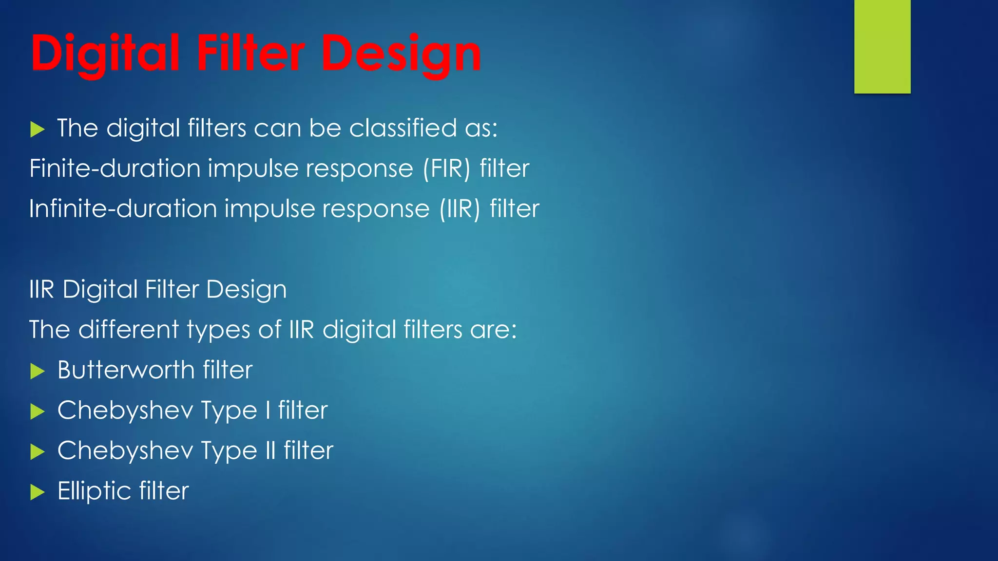 Digital Filter Design
 The digital filters can be classified as:
Finite-duration impulse response (FIR) filter
Infinite-duration impulse response (IIR) filter
IIR Digital Filter Design
The different types of IIR digital filters are:
 Butterworth filter
 Chebyshev Type I filter
 Chebyshev Type II filter
 Elliptic filter
 