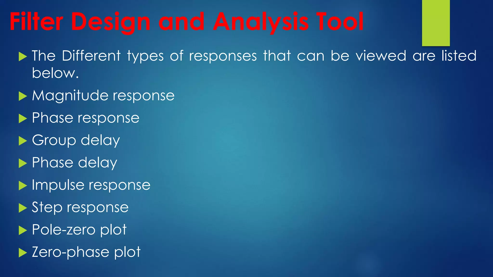 Filter Design and Analysis Tool
 The Different types of responses that can be viewed are listed
below.
 Magnitude response
 Phase response
 Group delay
 Phase delay
 Impulse response
 Step response
 Pole-zero plot
 Zero-phase plot
 