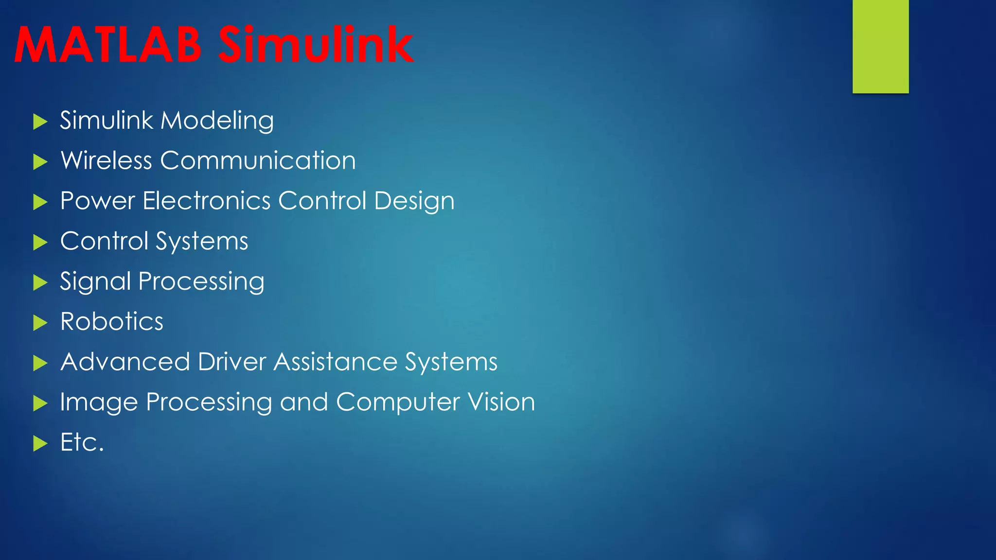 MATLAB Simulink
 Simulink Modeling
 Wireless Communication
 Power Electronics Control Design
 Control Systems
 Signal Processing
 Robotics
 Advanced Driver Assistance Systems
 Image Processing and Computer Vision
 Etc.
 