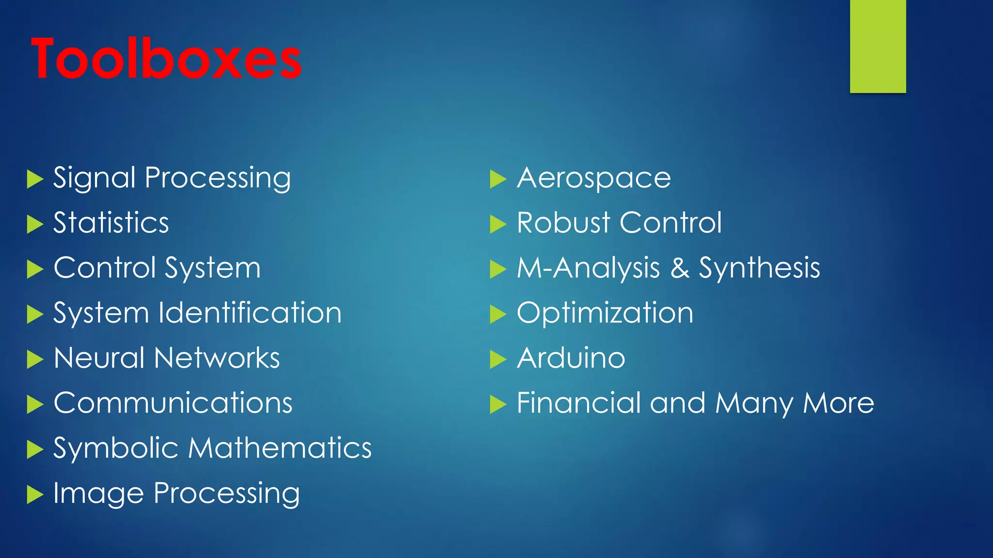 Toolboxes
 Signal Processing
 Statistics
 Control System
 System Identification
 Neural Networks
 Communications
 Symbolic Mathematics
 Image Processing
 Aerospace
 Robust Control
 M-Analysis & Synthesis
 Optimization
 Arduino
 Financial and Many More
 