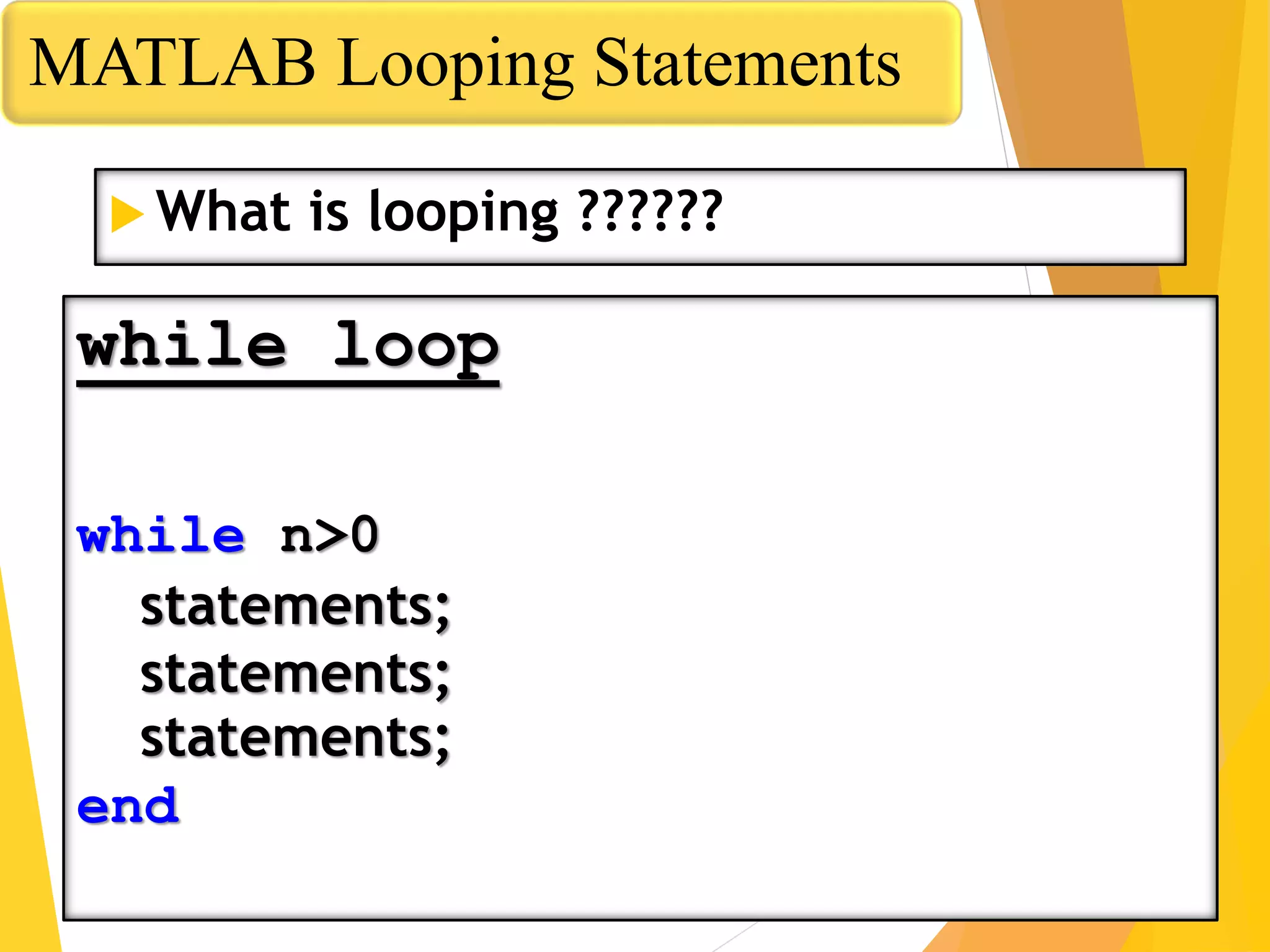 MATLAB Looping Statements
while loop
while n>0
statements;
statements;
statements;
end
 What is looping ??????
 