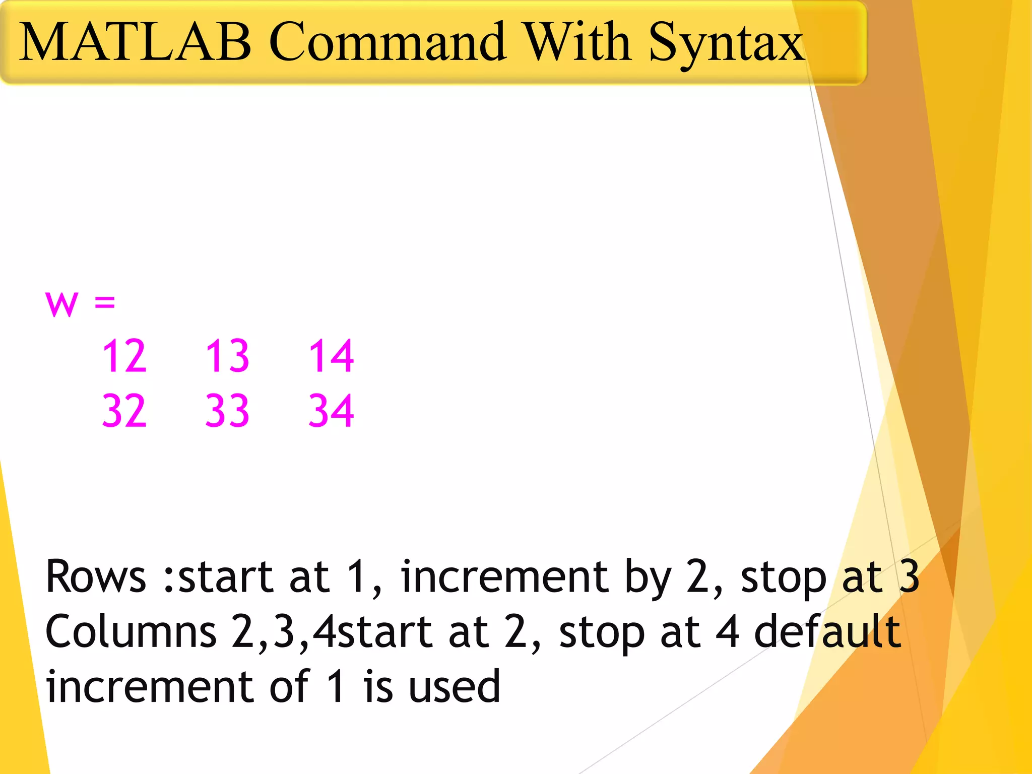 w =
12 13 14
32 33 34
Rows :start at 1, increment by 2, stop at 3
Columns 2,3,4start at 2, stop at 4 default
increment of 1 is used
MATLAB Command With Syntax
 
