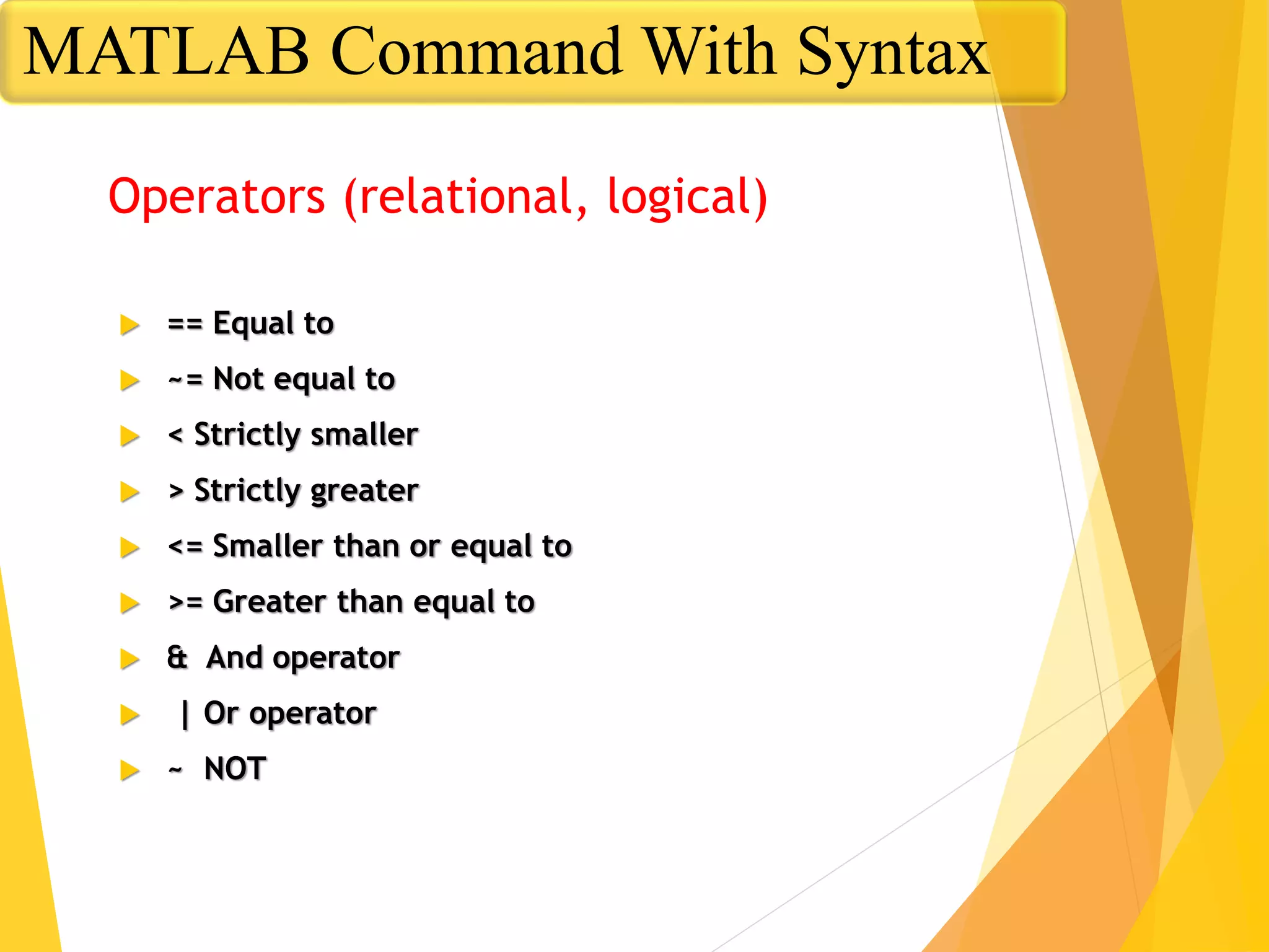 Operators (relational, logical)
 == Equal to
 ~= Not equal to
 < Strictly smaller
 > Strictly greater
 <= Smaller than or equal to
 >= Greater than equal to
 & And operator
 | Or operator
 ~ NOT
MATLAB Command With Syntax
 
