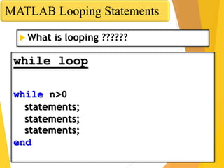 MATLAB Looping Statements
while loop
while n>0
statements;
statements;
statements;
end
 What is looping ??????
 