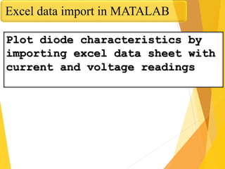 Excel data import in MATALAB
Plot diode characteristics by
importing excel data sheet with
current and voltage readings
 
