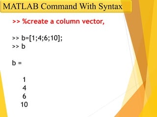 >> %create a column vector,
>> b=[1;4;6;10];
>> b
b =
1
4
6
10
MATLAB Command With Syntax
 