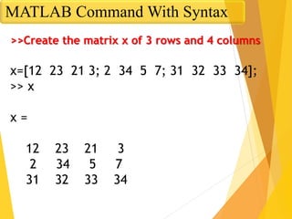 >>Create the matrix x of 3 rows and 4 columns
x=[12 23 21 3; 2 34 5 7; 31 32 33 34];
>> x
x =
12 23 21 3
2 34 5 7
31 32 33 34
MATLAB Command With Syntax
 