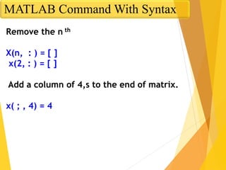 Remove the n th
X(n, : ) = [ ]
x(2, : ) = [ ]
Add a column of 4,s to the end of matrix.
x( ; , 4) = 4
MATLAB Command With Syntax
 
