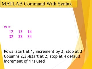 w =
12 13 14
32 33 34
Rows :start at 1, increment by 2, stop at 3
Columns 2,3,4start at 2, stop at 4 default
increment of 1 is used
MATLAB Command With Syntax
 