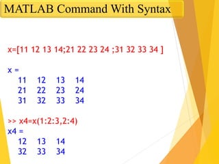 x=[11 12 13 14;21 22 23 24 ;31 32 33 34 ]
x =
11 12 13 14
21 22 23 24
31 32 33 34
>> x4=x(1:2:3,2:4)
x4 =
12 13 14
32 33 34
MATLAB Command With Syntax
 