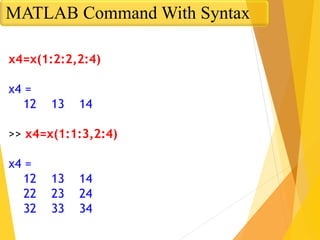 x4=x(1:2:2,2:4)
x4 =
12 13 14
>> x4=x(1:1:3,2:4)
x4 =
12 13 14
22 23 24
32 33 34
MATLAB Command With Syntax
 