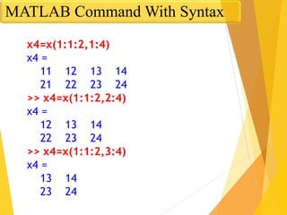 x4=x(1:1:2,1:4)
x4 =
11 12 13 14
21 22 23 24
>> x4=x(1:1:2,2:4)
x4 =
12 13 14
22 23 24
>> x4=x(1:1:2,3:4)
x4 =
13 14
23 24
MATLAB Command With Syntax
 