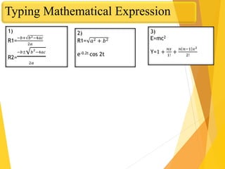 Typing Mathematical Expression
1)
R1=
−𝑏+ 𝑏2−4𝑎𝑐
2𝑎
R2=
−𝑏± 𝑏
2
−4𝑎𝑐
2𝑎
2)
R1= 𝑎2 + 𝑏2
e-0.2t cos 2t
3)
E=mc2
Y=1 +
𝑛𝑥
1!
+
𝑛 𝑛−1 𝑥2
2!
 