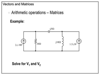 Vectors and Matrices
 Arithmetic operations – Matrices
Example:
Solve for V1 and V2
10
j10
-j5
1.50o
2-90o
 