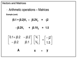 Example (cont)
(0.1 + j0.2)V1 – j0.2V2 = -j2
- j0.2V1 + j0.1V2 = 1.5
Vectors and Matrices
 Arithmetic operations – Matrices









1
.
0
j
2
.
0
j
2
.
0
j
2
.
0
j
1
.
0






2
1
V
V
= 





5
.
1
2
j
A x y
=
 