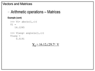 Example (cont)
Vectors and Matrices
 Arithmetic operations – Matrices
>>> V1= abs(x(1,:))
V1 =
16.1245
>>> V1ang= angle(x(1,:))
V1ang =
0.5191
V1 = 16.1229.7o V
 