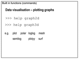 Built in functions (commands)
Data visualisation – plotting graphs
>>> help graph2d
>>> help graph3d
e.g. plot polar loglog mesh
semilog plotyy surf
 