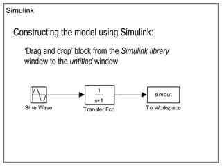 Simulink
Constructing the model using Simulink:
‘Drag and drop’ block from the Simulink library
window to the untitled window
1
s+1
Transfer Fcn
simout
To Workspace
Sine Wave
 