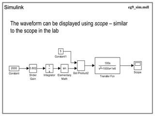Simulink
The waveform can be displayed using scope – similar
to the scope in the lab
100s
s +1000s+1e6
2
Transfer Fcn
0.802
Slider
Gain
Scope
s
1
Integrator
sin
Elementary
Math
Dot Product2
5
Constant1
2000
Constant
eg9_sim.mdl
 