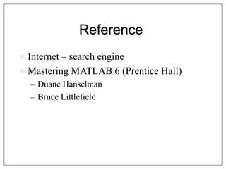 Reference
 Internet – search engine
 Mastering MATLAB 6 (Prentice Hall)
– Duane Hanselman
– Bruce Littlefield
 