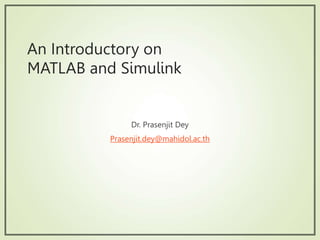 An Introductory on
MATLAB and Simulink
Dr. Prasenjit Dey
Prasenjit.dey@mahidol.ac.th
 
