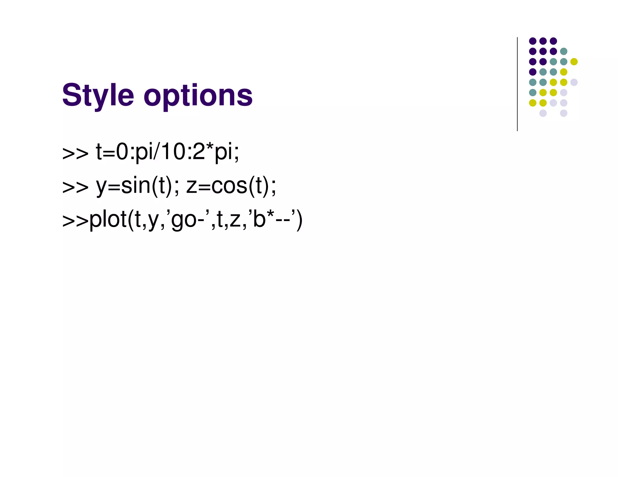 Style options >> t=0:pi/10:2*pi; >> y=sin(t); z=cos(t); >>plot(t,y,’go-’,t,z,’b*--’) 