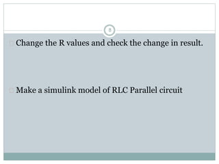  Change the R values and check the change in result.
 Make a simulink model of RLC Parallel circuit
8
 