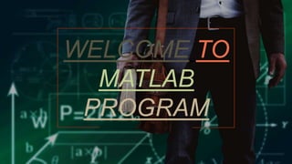 WELCOME TO
MATLAB
PROGRAM
 