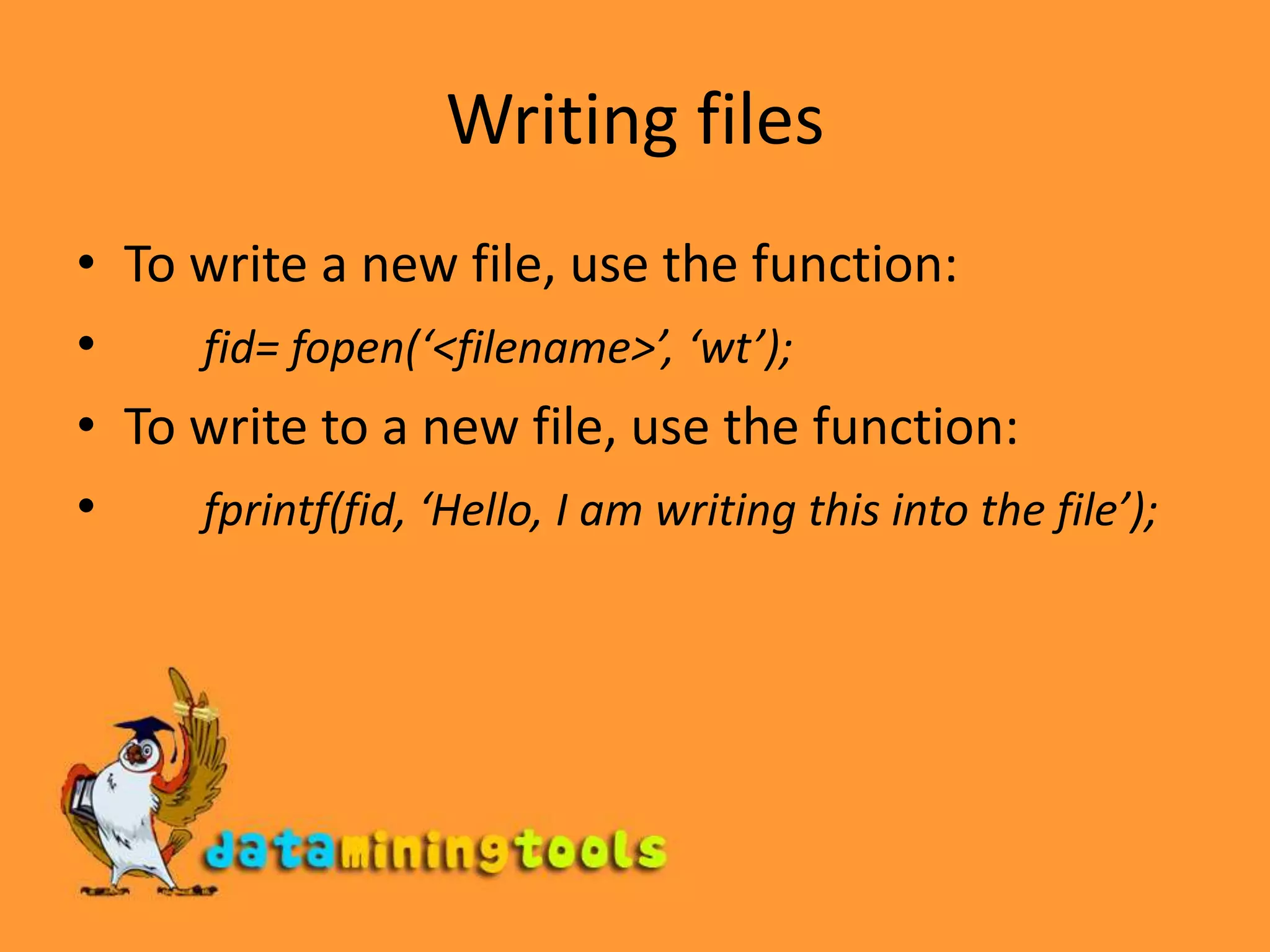 Writing filesTo write a new file, use the function: fid= fopen(‘&lt;filename&gt;’, ‘wt’);To write to a new file, use the function:fprintf(fid, ‘Hello, I am writing this into the file’);