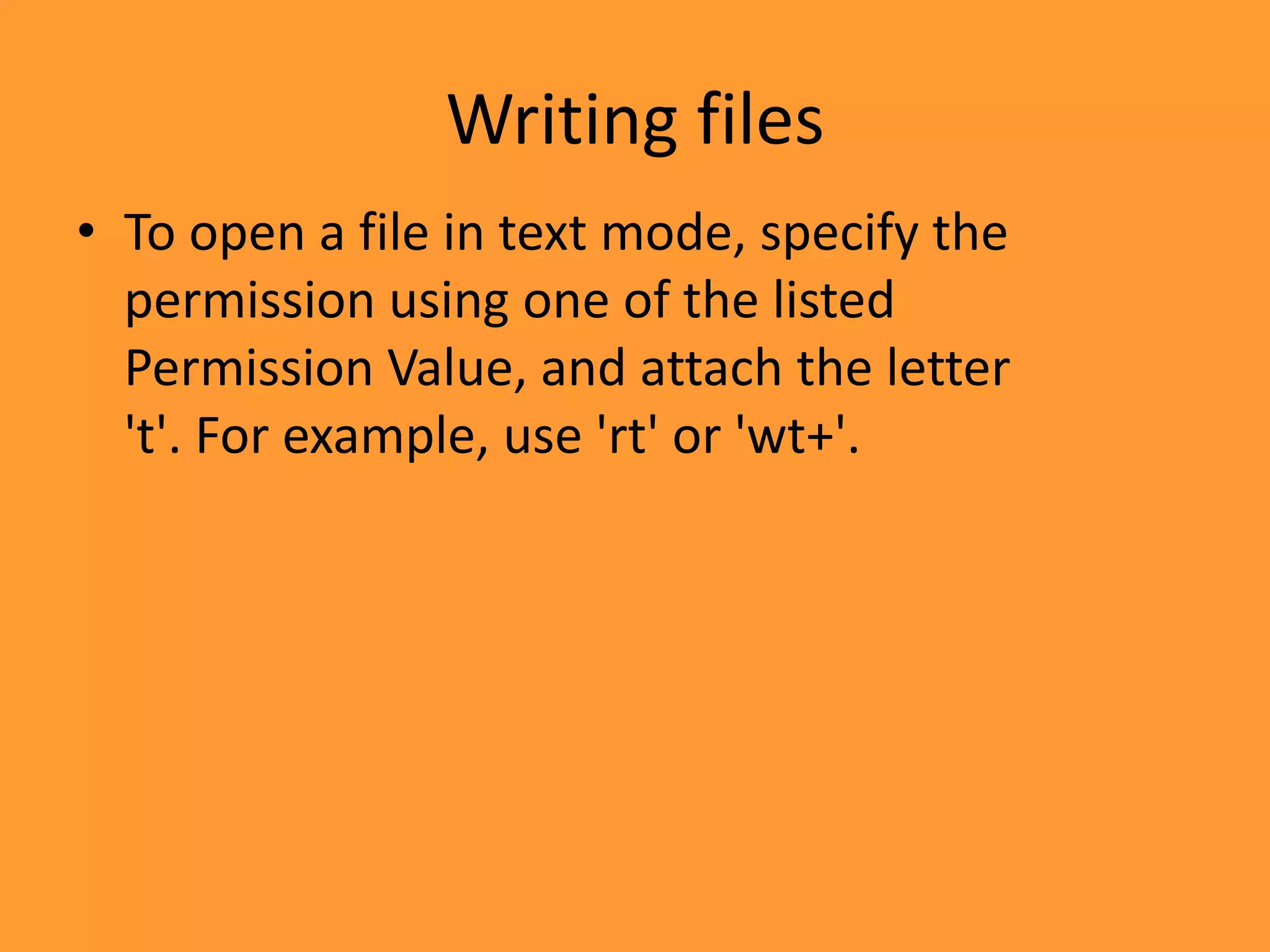 Writing filesTo open a file in text mode, specify the permission using one of the listed Permission Value, and attach the letter &apos;t&apos;. For example, use &apos;rt&apos; or &apos;wt+&apos;.