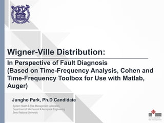 Seoul	National	University
Wigner-Ville Distribution:
In Perspective of Fault Diagnosis
(Based on Time-Frequency Analysis, Cohen and
Time-Frequency Toolbox for Use with Matlab,
Auger)
Jungho Park, Ph.D Candidate
System Health & Risk Management Laboratory
Department of Mechanical & Aerospace Engineering
Seoul National University
 