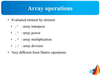 Array operations
• Evaluated element by element
• .’ : array transpose
• .^ : array power
• .* : array multiplication
• ./ : array division
• Very different from Matrix operations
15
 
