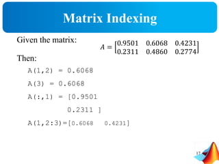 Matrix Indexing
Given the matrix:
Then:
A(1,2) = 0.6068
A(3) = 0.6068
A(:,1) = [0.9501
0.2311 ]
A(1,2:3)=[0.6068 0.4231]
𝐴 =
0.9501 0.6068 0.4231
0.2311 0.4860 0.2774
17
 