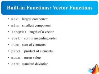 Built-in Functions: Vector Functions
• max: largest component
• min: smallest component
• length: length of a vector
• sort: sort in ascending order
• sum: sum of elements
• prod: product of elements
• mean: mean value
• std: standard deviation
20
 